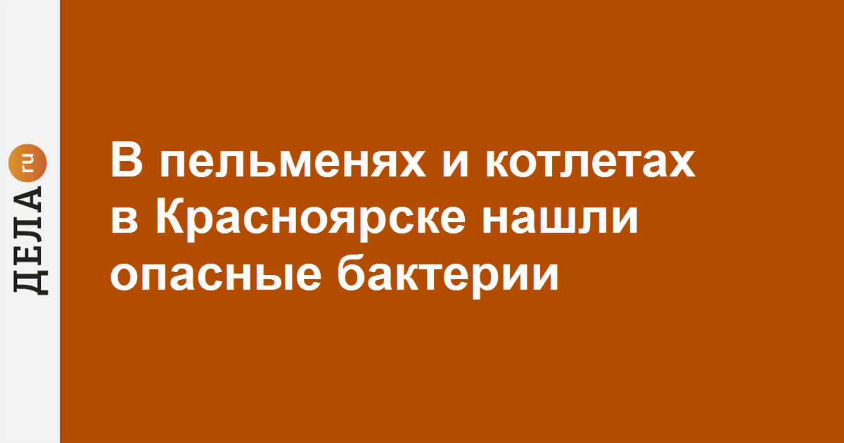 Отравились пельменями и курицей в красноярске фото В пельменях и котлетах в Красноярске нашли опасные бактерии